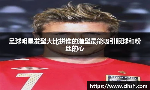 足球明星发型大比拼谁的造型最能吸引眼球和粉丝的心